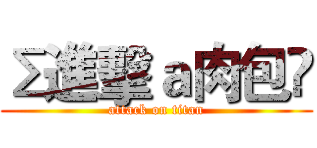 Σ進擊ａ肉包✝ (attack on titan)