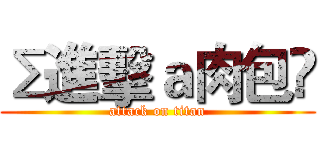 Σ進擊ａ肉包✝ (attack on titan)