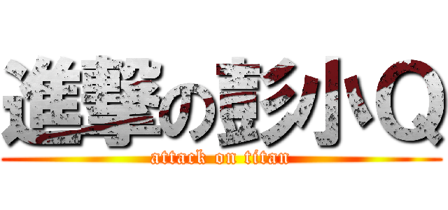 進撃の彭小Ｑ (attack on titan)
