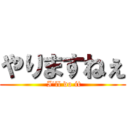 やりますねぇ ( I'll do it)