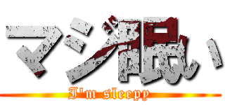 マジ眠い (I'm sleepy)