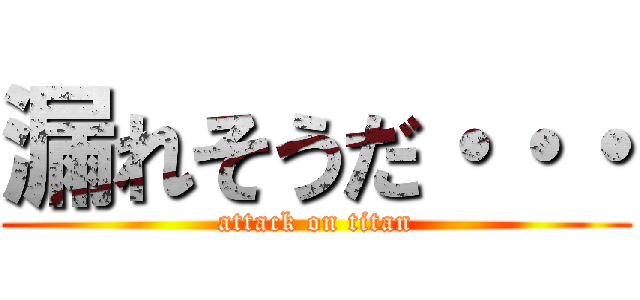 漏れそうだ・・・ (attack on titan)