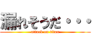 漏れそうだ・・・ (attack on titan)