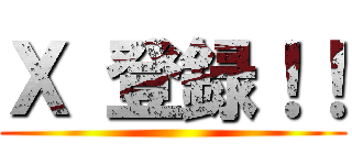 Ｘ 登録！！ ()