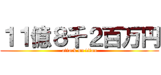 １１億８千２百万円 (attack on titan)