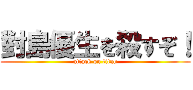 對島優生を殺すぞ！ (attack on titan)