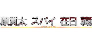 原貫太 スパイ 在日 韓国 (attack on titan)