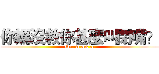 你媽沒教你甚麼叫閉嘴？ (shut the fuck up)