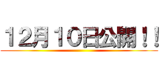 １２月１０日公開！！ ()