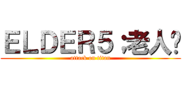 ＥＬＤＥＲ５；老人幫 (attack on titan)