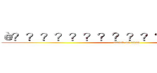 è？？？？？？？？？？？？？｜？？？  (attack on titan)