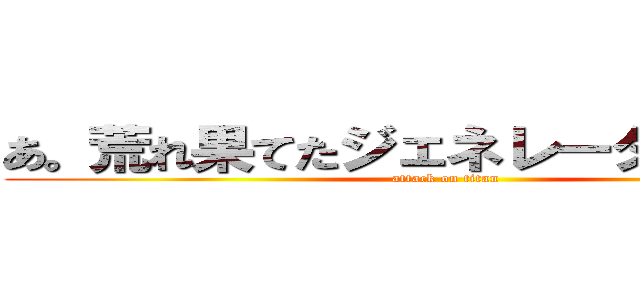 あ。荒れ果てたジェネレーターについて (attack on titan)