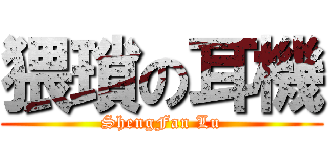 猥瑣の耳機 (ShengFan Lu)