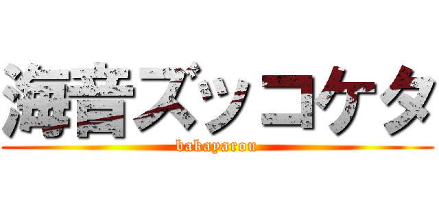 海音ズッコケタ (bakayarou)