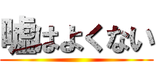 嘘はよくない ()