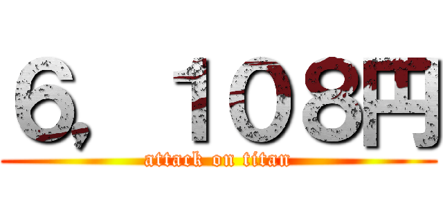 ６，１０８円 (attack on titan)