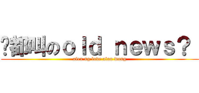 咁都叫のｏｌｄ ｎｅｗｓ？  (alex ng love alan wong)