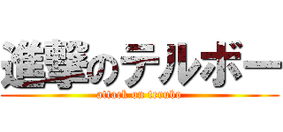 進撃のテルボー (attack on terubo)