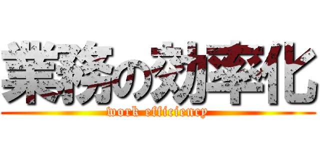 業務の効率化 (work efficiency)