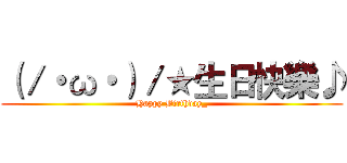 （／・ω・）／★生日快樂♪ (Happy Birthday_)