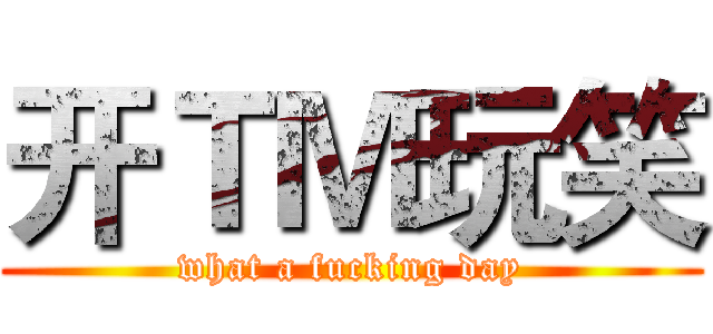 开ＴＭ玩笑 (what a fucking day)