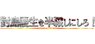 對島優生を半殺しにしろ！ (attack on titan)