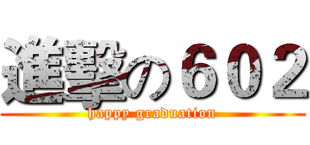 進擊の６０２ (happy graduation)