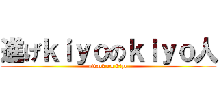 進げｋｉｙｏのｋｉｙｏ人 (attack on kiyo)