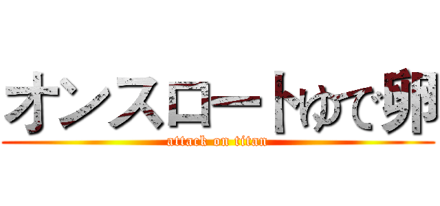 オンスロートゆで卵 (attack on titan)