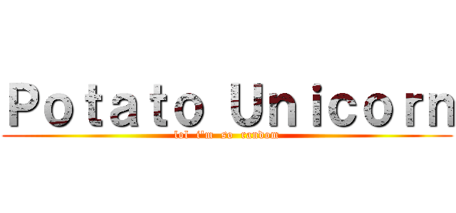 Ｐｏｔａｔｏ Ｕｎｉｃｏｒｎ (lol  i'm  so  random)