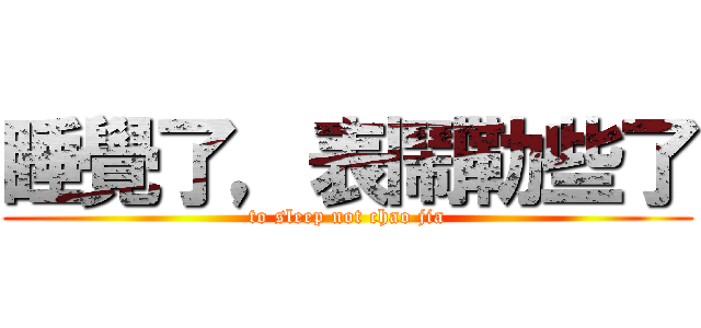 睡覺了，表鬧勒些了 (to sleep not chao jia)