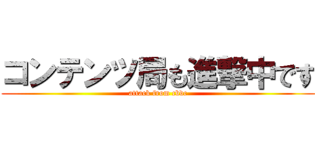 コンテンツ局も進撃中です (attack from cbdc)