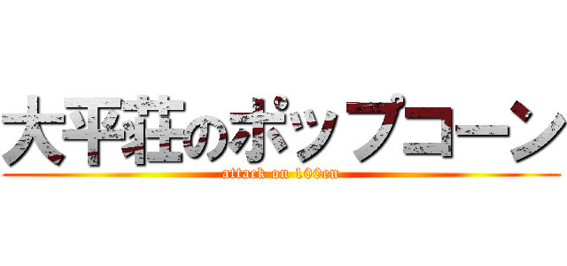 大平荘のポップコーン (attack on 100en)