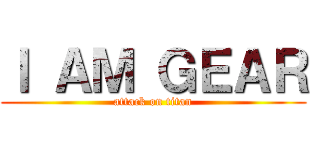 Ｉ ＡＭ ＧＥＡＲ (attack on titan)