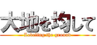 大地を均して (Leveling the ground)