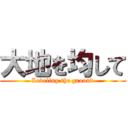 大地を均して (Leveling the ground)