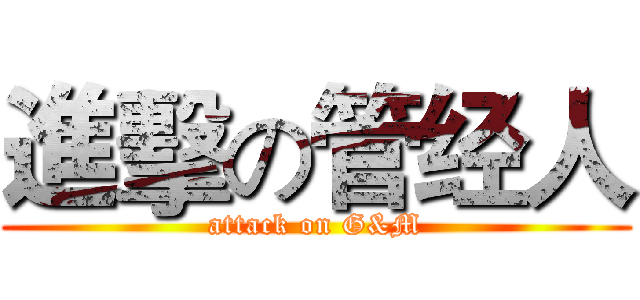 進擊の管经人 (attack on G&M)