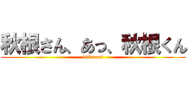 秋根さん、あっ、秋根くん (different)