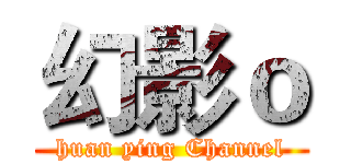 幻影ｏ (huan ying Channel)