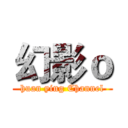 幻影ｏ (huan ying Channel)