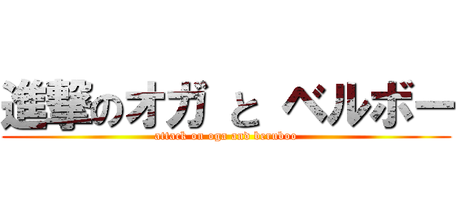 進撃のオガ と ベルボー (attack on oga and beruboo)