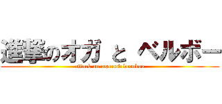 進撃のオガ と ベルボー (attack on oga and beruboo)