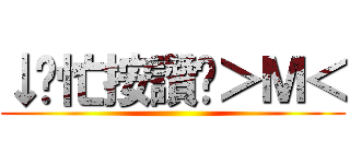 ↓幫忙按讚吧＞Ｍ＜ ()