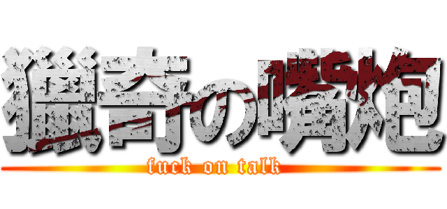 獵奇の嘴炮 (fuck on talk )