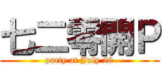七二零開Ｐ (party at July 20)