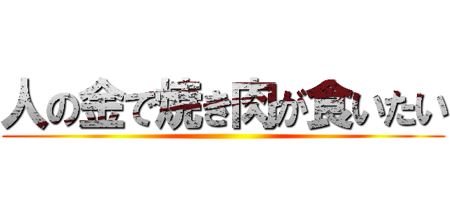 人の金で焼き肉が食いたい ()