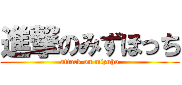 進撃のみずほっち (attack on mizuho)