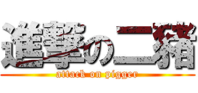 進撃の二豬 (attack on pigger)