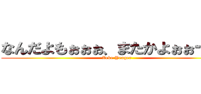 なんだよもぉぉぉ、またかよぉぉー！！ (Zeke Yeager)