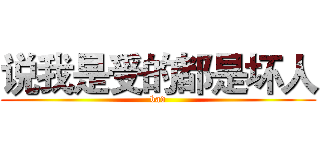 说我是受的都是坏人 (bad)